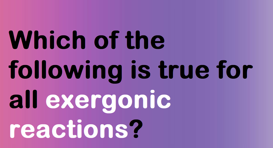 Which of the following is true for all exergonic reactions