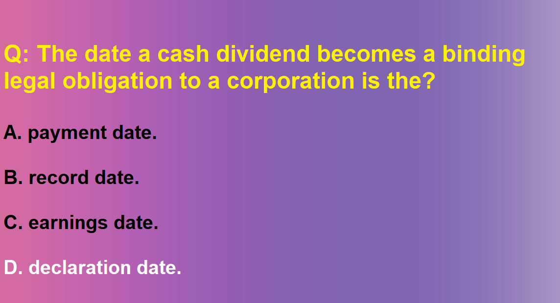 The date a cash dividend becomes a binding legal obligation to a corporation is the